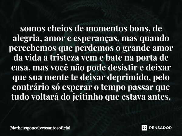 ⁠somos cheios de momentos bons, de alegria, amor e esperanças, mas quando percebemos que perdemos o grande amor da vida a tristeza vem e bate na porta de casa, ... Frase de Matheusgoncalvessantosoficial.