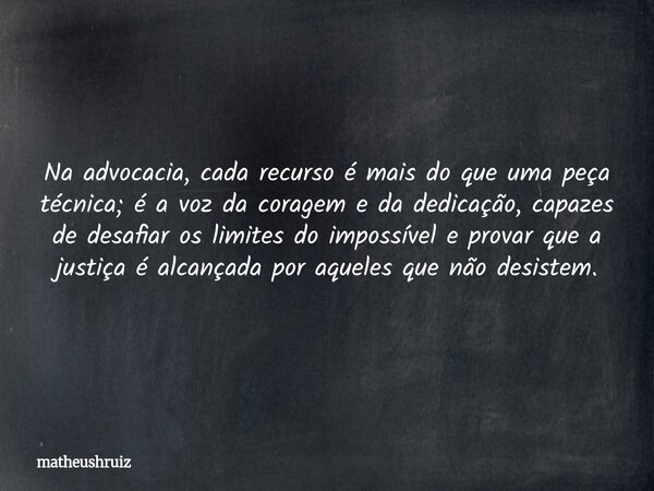 Na advocacia, cada recurso é mais do que uma peça técnica; é a voz da coragem e da dedicação, capazes de desafiar os limites do impossível e provar que a justiç... Frase de matheushruiz.