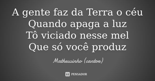 A gente faz da Terra o céu Quando apaga a luz Tô viciado nesse mel Que só você produz... Frase de Matheusinho (cantor).