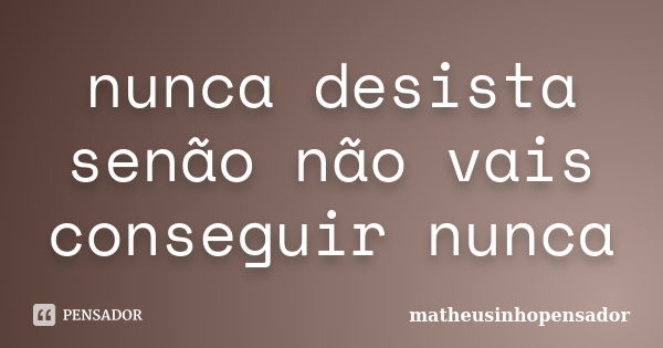 nunca desista senão não vais conseguir nunca... Frase de matheusinhopensador.