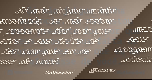 Só não julgue minha ausência, se não estou mais presente foi por que seus atos e sua falta de coragem fez com que eu me afastasse de você.... Frase de MatheusIori.