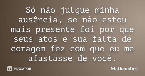 Só não julgue minha ausência, se não estou mais presente foi por que seus atos e sua falta de coragem fez com que eu me afastasse de você.... Frase de MatheusIori.