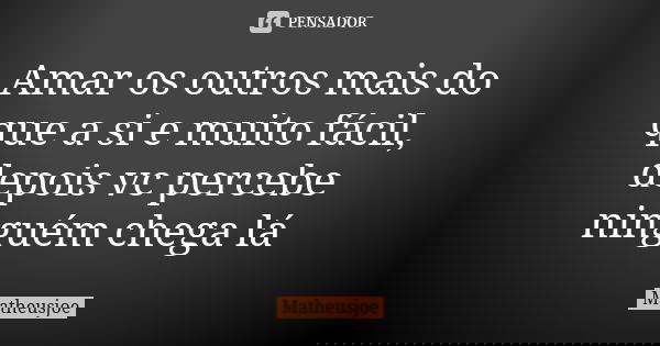Amar os outros mais do que a si e muito fácil, depois vc percebe ninguém chega lá... Frase de Matheusjoe.