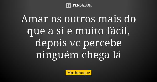 Amar os outros mais do que a si e muito fácil, depois vc percebe ninguém chega lá... Frase de Matheusjoe.