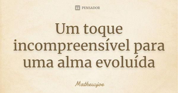 Um toque incompreensível para uma alma evoluída... Frase de Matheusjoe.