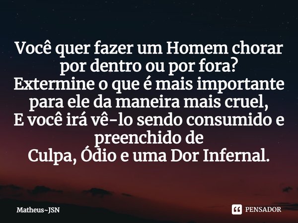 Você quer fazer um Homem chorar por dentro ou por fora?
Extermine o que é mais importante para ele da maneira mais cruel,
E você irá vê-lo sendo consumido e pr... Frase de MatheusJSN.