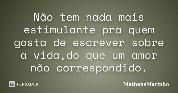 Não tem nada mais estimulante pra quem gosta de escrever sobre a vida,do que um amor não correspondido.... Frase de MatheusMarinho.