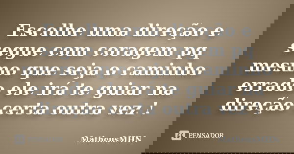 Escolhe uma direção e segue com coragem pq mesmo que seja o caminho errado ele irá te guiar na direção certa outra vez !... Frase de MatheusMHN.