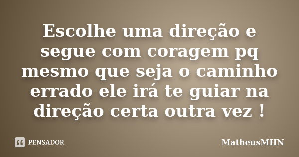 Escolhe uma direção e segue com coragem pq mesmo que seja o caminho errado ele irá te guiar na direção certa outra vez !... Frase de MatheusMHN.