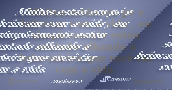 Muitos estão em pé e brincam com a vida , eu simplesmente estou sentado olhando a brincadeira que você faz com a vida.... Frase de MatheusNT.