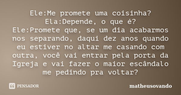 Ele:Me promete uma coisinha? Ela:Depende, o que é? Ele:Promete que, se um dia acabarmos nos separando, daqui dez anos quando eu estiver no altar me casando com ... Frase de matheusovando.