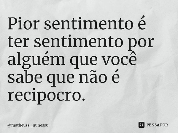 ⁠Pior sentimento é ter sentimento por alguém que você sabe que não é recipocro.... Frase de matheuss_nuness0.