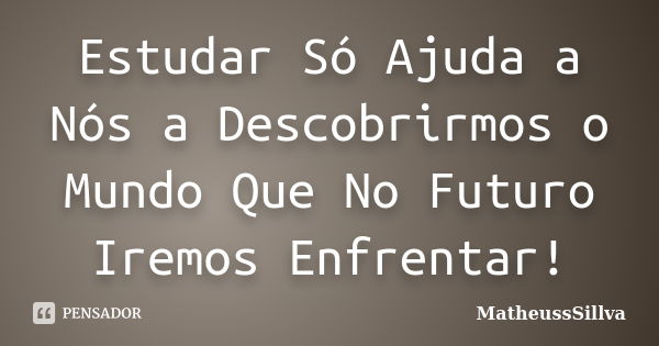 Estudar Só Ajuda a Nós a Descobrirmos o Mundo Que No Futuro Iremos Enfrentar!... Frase de MatheussSillva.