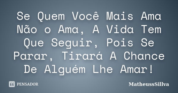 Se Quem Você Mais Ama Não o Ama, A Vida Tem Que Seguir, Pois Se Parar, Tirará A Chance De Alguém Lhe Amar!... Frase de MatheussSillva.