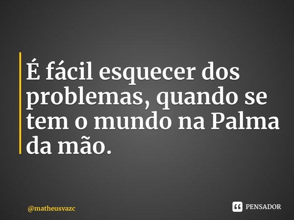⁠É fácil esquecer dos problemas, quando se tem o mundo na Palma da mão.... Frase de matheusvazc.