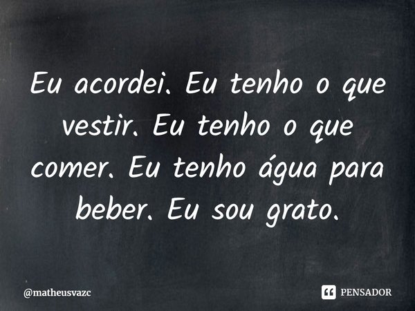 ⁠Eu acordei. Eu tenho o que vestir. Eu tenho o que comer. Eu tenho água para beber. Eu sou grato.... Frase de matheusvazc.