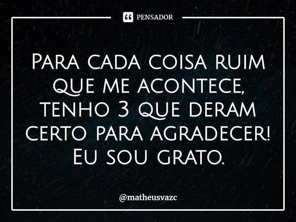 ⁠Para cada coisa ruim que me acontece, tenho 3 que deram certo para agradecer! Eu sou grato.... Frase de matheusvazc.