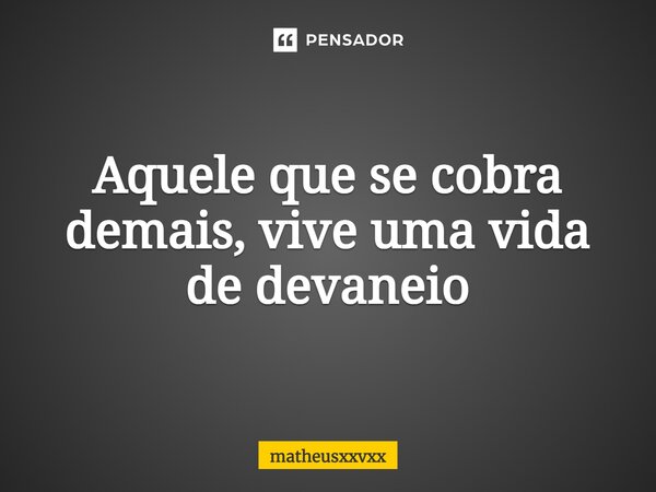 ⁠Aquele que se cobra demais, vive uma vida de devaneio... Frase de matheusxxvxx.