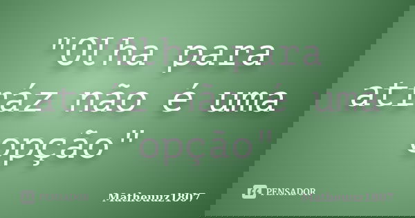 "Olha para atráz não é uma opção"... Frase de Matheuuz1807.