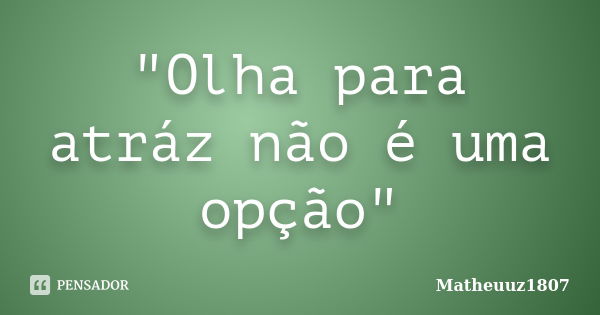 "Olha para atráz não é uma opção"... Frase de Matheuuz1807.