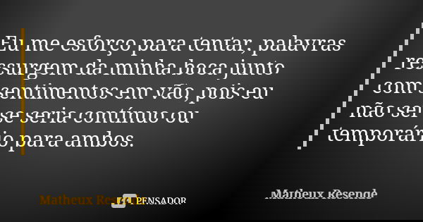 Eu me esforço para tentar, palavras ressurgem da minha boca junto com sentimentos em vão, pois eu não sei se seria contínuo ou temporário para ambos.... Frase de Matheux Resende.