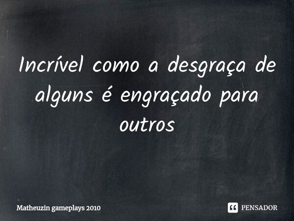 ⁠Incrível como a desgraça de alguns é engraçado para outros... Frase de Matheuzin gameplays 2010.