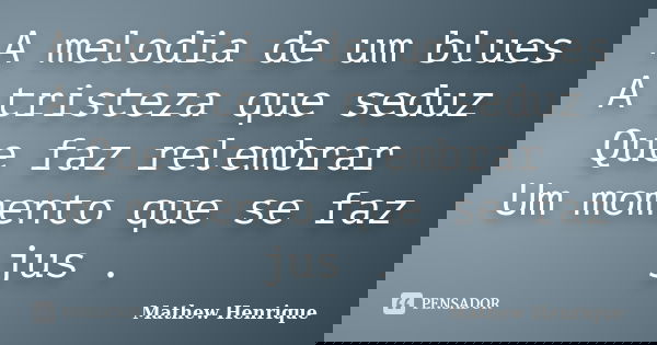 A melodia de um blues A tristeza que seduz Que faz relembrar Um momento que se faz jus .... Frase de Mathew Henrique.