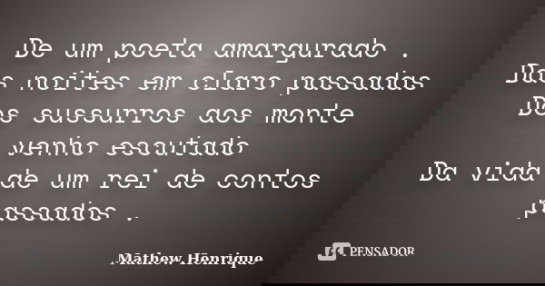 De um poeta amargurado . Das noites em claro passadas Dos sussurros aos monte venho escutado Da vida de um rei de contos passados .... Frase de Mathew Henrique.