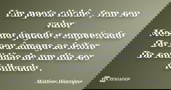 Um poeta clichê , tem seu valor Mesmo jogado e empoeirado Do seu âmago ao leitor Da solidão de um dia ser folheado .... Frase de Mathew Henrique.