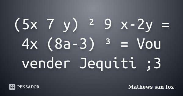 (5x 7 y) ² 9 x-2y = 4x (8a-3) ³ = Vou vender Jequiti ;3... Frase de Mathews san fox.