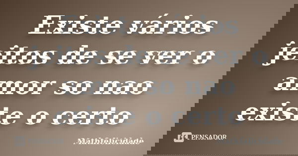 Existe vários jeitos de se ver o amor so nao existe o certo... Frase de Mathfelicidade.