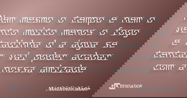 Nem mesmo o tempo e nem o vento muito menos o fogo e tadinha d a água se tentar vai poder acabar com a nossa amizade... Frase de Mathfelicidade.