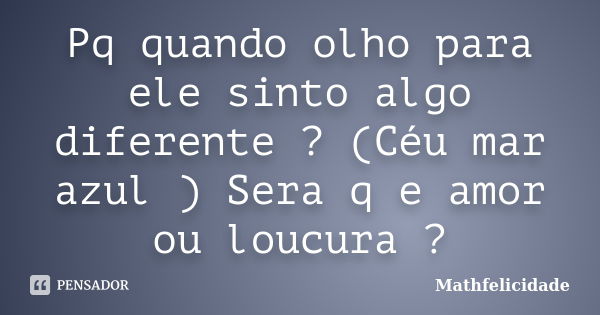 Pq quando olho para ele sinto algo diferente ? (Céu mar azul ) Sera q e amor ou loucura ?... Frase de Mathfelicidade.