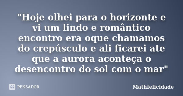 "Hoje olhei para o horizonte e vi um lindo e romântico encontro era oque chamamos do crepúsculo e ali ficarei ate que a aurora aconteça o desencontro do so... Frase de Mathfelicidade.