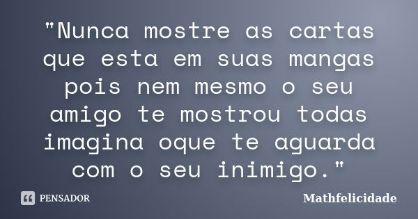 "Nunca mostre as cartas que esta em suas mangas pois nem mesmo o seu amigo te mostrou todas imagina oque te aguarda com o seu inimigo."... Frase de Mathfelicidade.