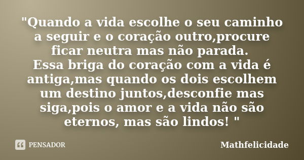 "Quando a vida escolhe o seu caminho a seguir e o coração outro,procure ficar neutra mas não parada. Essa briga do coração com a vida é antiga,mas quando o... Frase de Mathfelicidade.