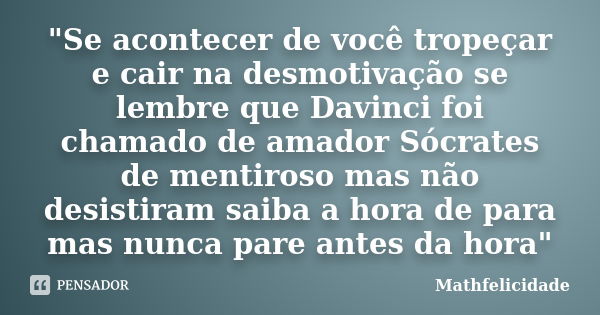 "Se acontecer de você tropeçar e cair na desmotivação se lembre que Davinci foi chamado de amador Sócrates de mentiroso mas não desistiram saiba a hora de ... Frase de Mathfelicidade.