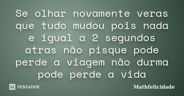 Se olhar novamente veras que tudo mudou pois nada e igual a 2 segundos atras não pisque pode perde a viagem não durma pode perde a vida... Frase de Mathfelicidade.