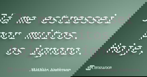 Já me estressei por muitos. Hoje, os ignoro.... Frase de Mathias Anderson.