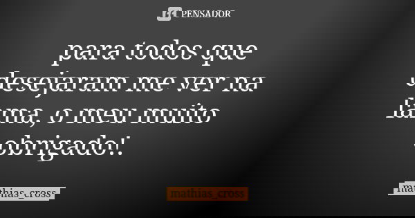 para todos que desejaram me ver na lama, o meu muito obrigado!.... Frase de mathias_cross.