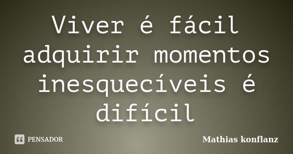 Viver é fácil adquirir momentos inesquecíveis é difícil... Frase de Mathias konflanz.