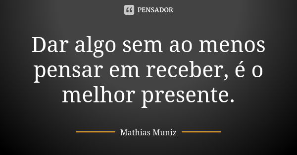 Dar algo sem ao menos pensar em receber, é o melhor presente.... Frase de Mathias Muniz.