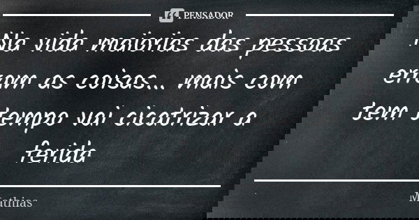 Na vida maiorias das pessoas erram as coisas... mais com tem tempo vai cicatrizar a ferida... Frase de Mathias.