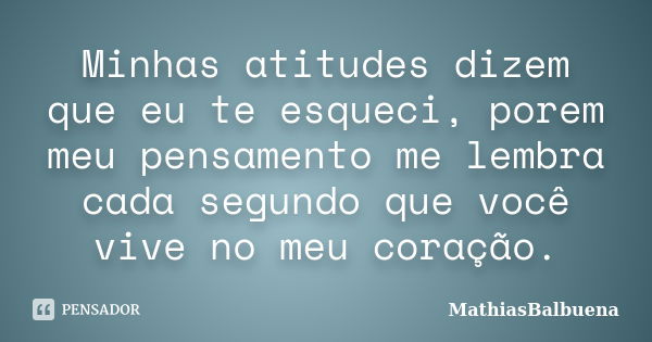 Minhas atitudes dizem que eu te esqueci, porem meu pensamento me lembra cada segundo que você vive no meu coração.... Frase de MathiasBalbuena.