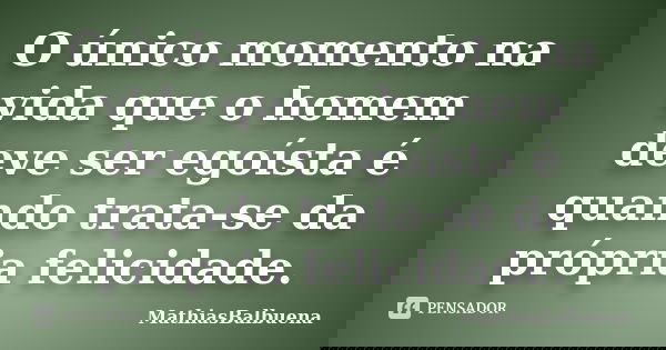 O único momento na vida que o homem deve ser egoísta é quando trata-se da própria felicidade.... Frase de MathiasBalbuena.