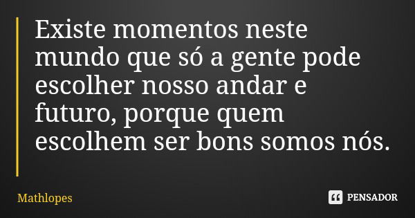 Existe momentos neste mundo que só a gente pode escolher nosso andar e futuro, porque quem escolhem ser bons somos nós.... Frase de Mathlopes.