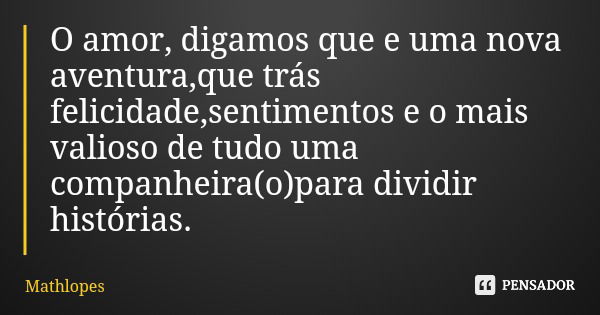 O amor, digamos que e uma nova aventura,que trás felicidade,sentimentos e o mais valioso de tudo uma companheira(o)para dividir histórias.... Frase de Mathlopes.