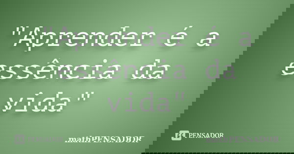 "Aprender é a essência da vida"... Frase de mathPENSADOR.