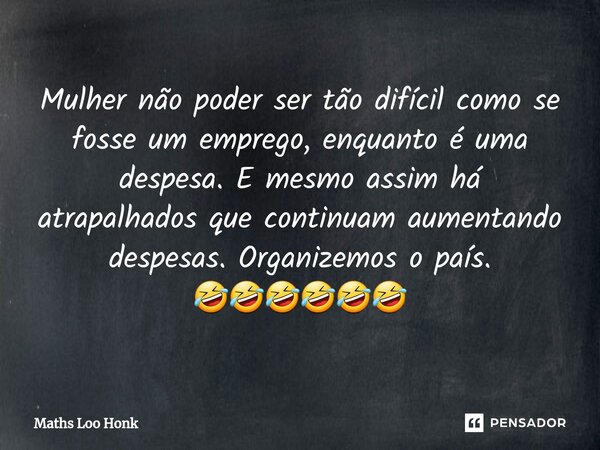 Mulher não poder ser tão difícil como se fosse um emprego, enquanto é uma despesa. E mesmo assim há atrapalhados que continuam aumentando despesas. Organizemos ... Frase de Maths Loo Honk.