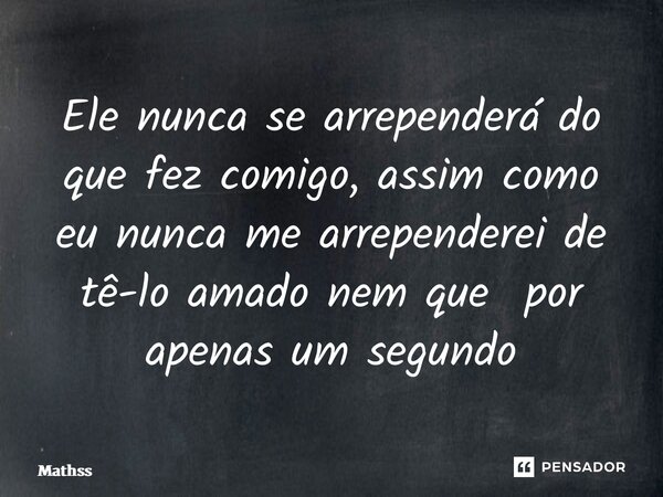 ⁠Ele nunca se arrependerá do que fez comigo, assim como eu nunca me arrependerei de tê-lo amado nem que por apenas um segundo... Frase de Mathss.